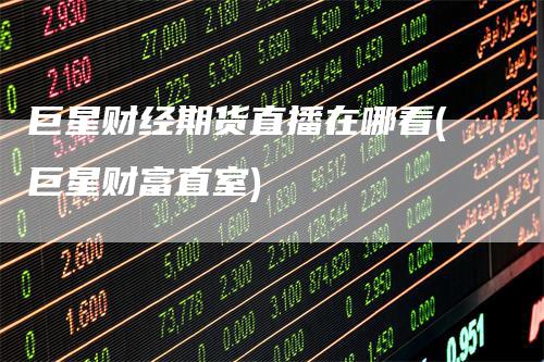 巨星财经期货直播在哪看(巨星财富直室)