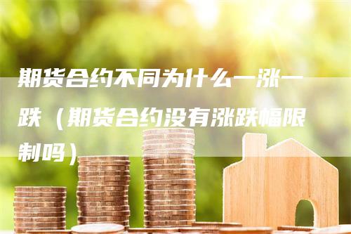 期货合约不同为什么一涨一跌（期货合约没有涨跌幅限制吗）