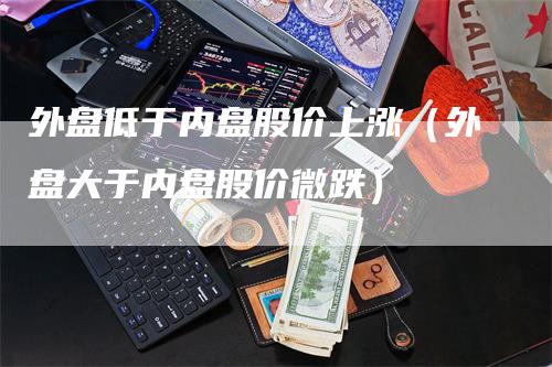 外盘低于内盘股价上涨（外盘大于内盘股价微跌）