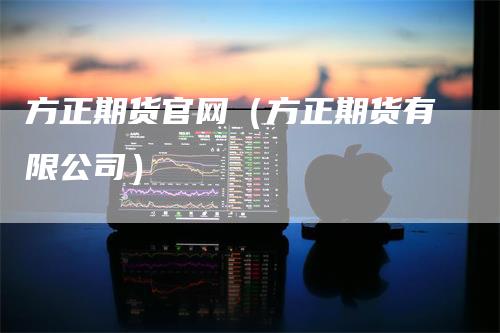 方正期货官网（方正期货有限公司）