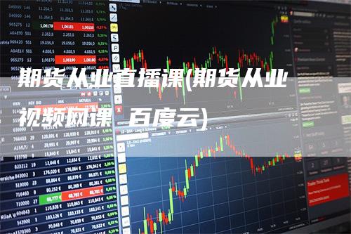 期货从业直播课(期货从业视频网课 百度云)