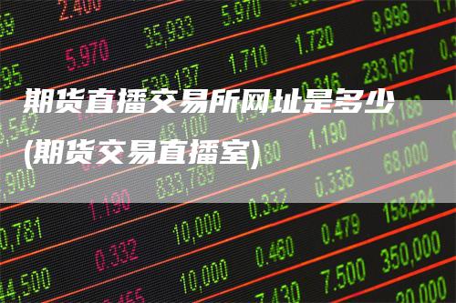 期货直播交易所网址是多少(期货交易直播室)