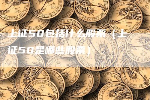 上证50包括什么股票（上证50是哪些股票）