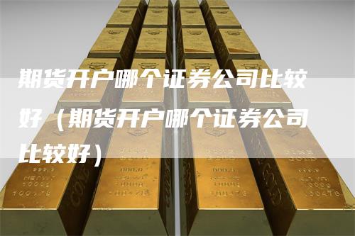 期货开户哪个证券公司比较好（期货开户哪个证券公司比较好）