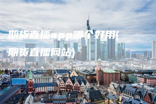 期货直播app哪个好用(期货直播网站)