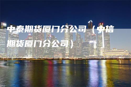中泰期货厦门分公司（中信期货厦门分公司）