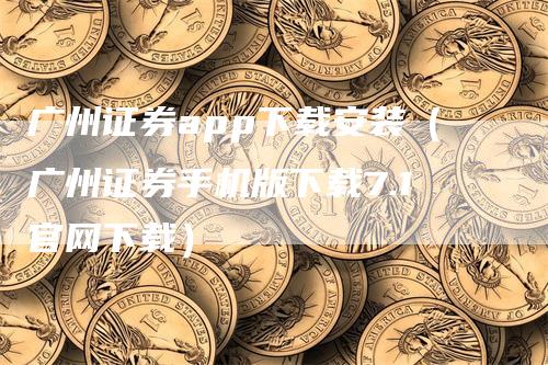 广州证券app下载安装（广州证券手机版下载7.1官网下载）