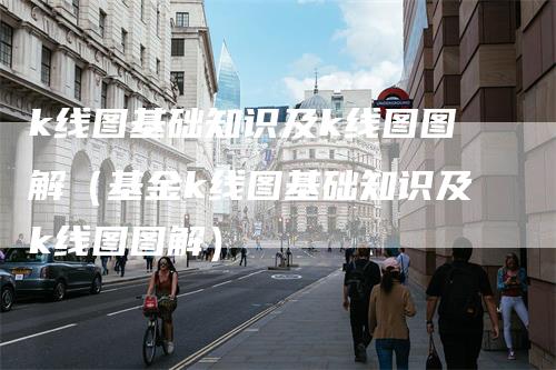 k线图基础知识及k线图图解（基金k线图基础知识及k线图图解）