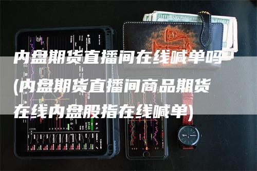 内盘期货直播间在线喊单吗(内盘期货直播间商品期货在线内盘股指在线喊单)