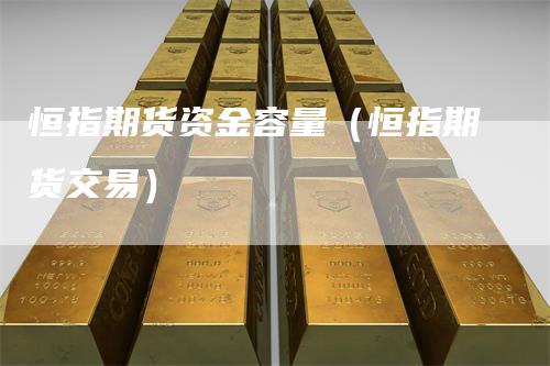恒指期货资金容量（恒指期货交易）