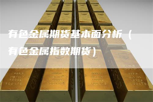有色金属期货基本面分析（有色金属指数期货）