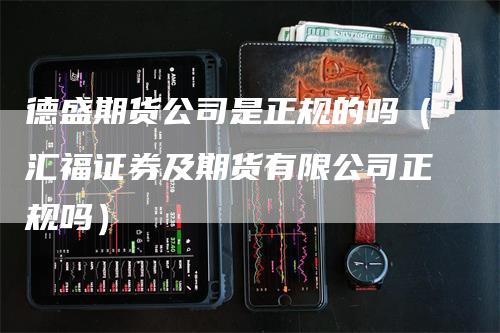 德盛期货公司是正规的吗（汇福证券及期货有限公司正规吗）