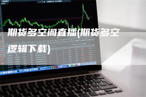 期货多空阁直播(期货多空逻辑下载)