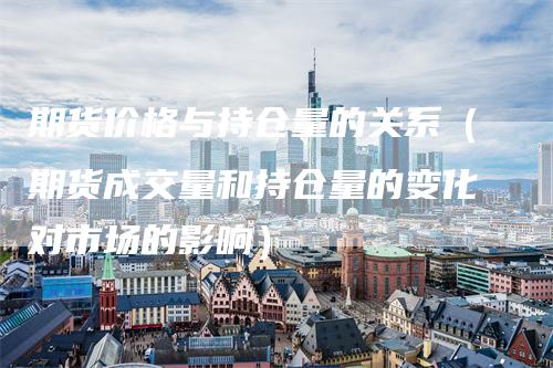 期货价格与持仓量的关系（期货成交量和持仓量的变化对市场的影响）