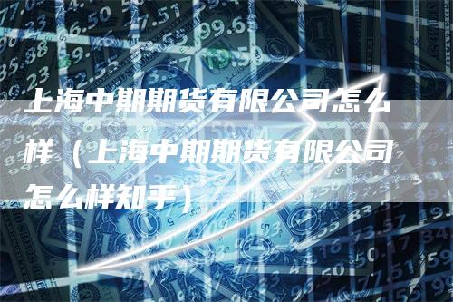 上海中期期货有限公司怎么样（上海中期期货有限公司怎么样知乎）