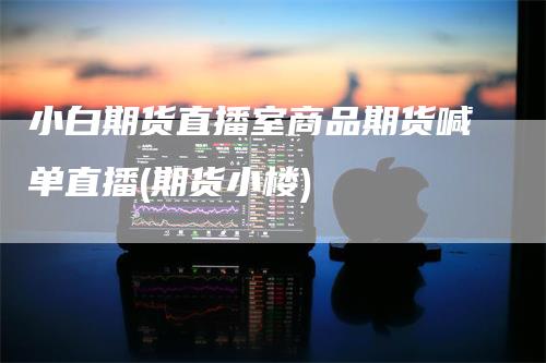 小白期货直播室商品期货喊单直播(期货小楼)