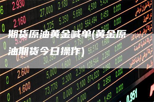 期货原油黄金喊单(黄金原油期货今日操作)