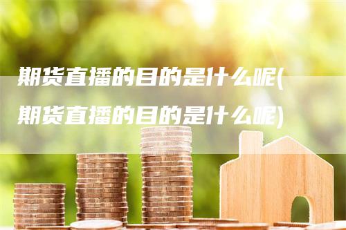 期货直播的目的是什么呢(期货直播的目的是什么呢)