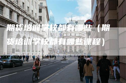 期货培训学校都有哪些（期货培训学校都有哪些课程）