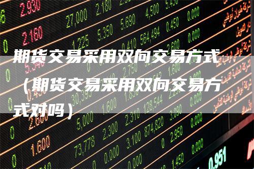期货交易采用双向交易方式（期货交易采用双向交易方式对吗）