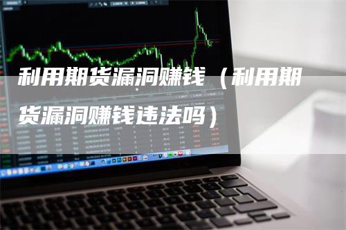 利用期货漏洞赚钱（利用期货漏洞赚钱违法吗）