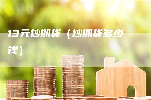 13元炒期货（炒期货多少钱）