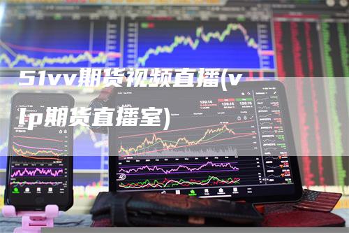 51vv期货视频直播(vlp期货直播室)
