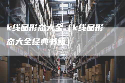 k线图形态大全（k线图形态大全经典书籍）
