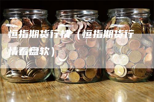 恒指期货行情（恒指期货行情看盘软）