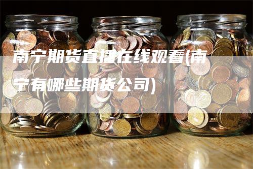 南宁期货直播在线观看(南宁有哪些期货公司)