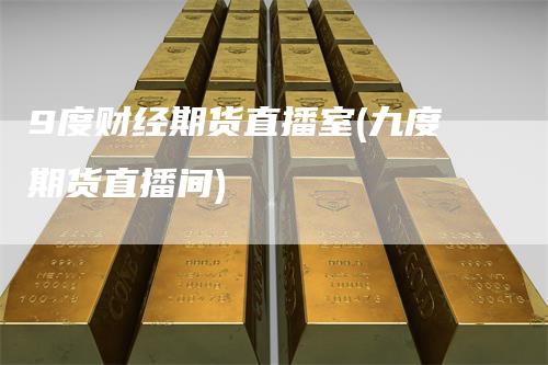 9度财经期货直播室(九度期货直播间)