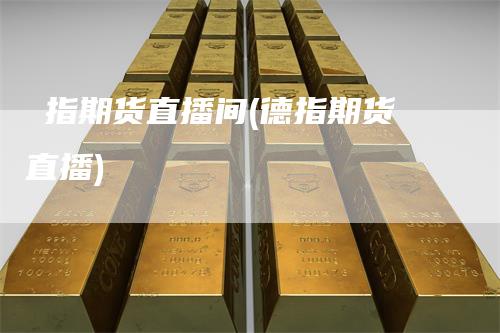 徳指期货直播间(德指期货直播)