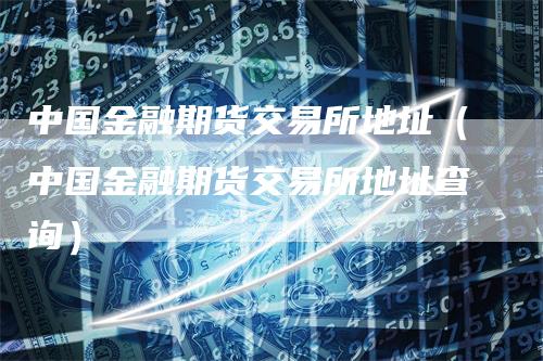 中国金融期货交易所地址（中国金融期货交易所地址查询）