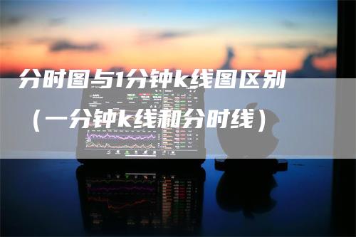 分时图与1分钟k线图区别（一分钟k线和分时线）