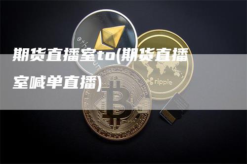 期货直播室to(期货直播室喊单直播)