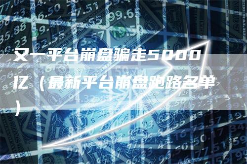 又一平台崩盘骗走5000亿（最新平台崩盘跑路名单）