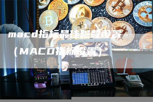 macd指标最佳参数设置（MACD指标设置）