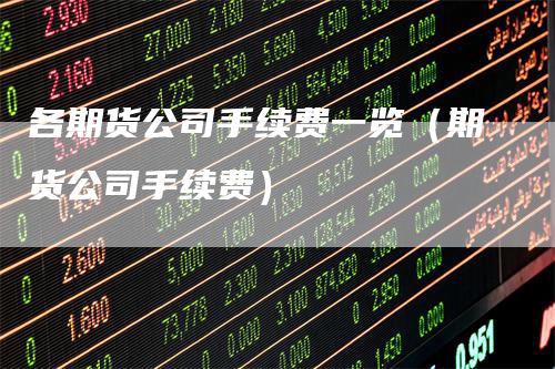 各期货公司手续费一览（期货公司手续费）