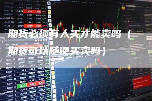 期货必须有人买才能卖吗（期货可以随便买卖吗）