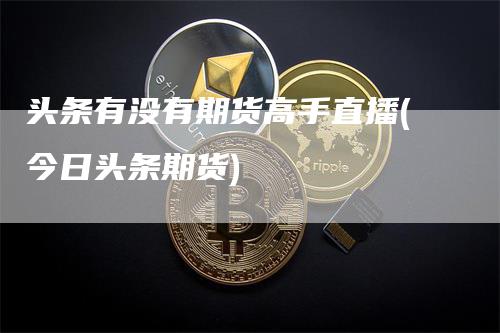 头条有没有期货高手直播(今日头条期货)