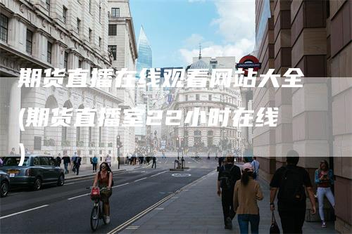 期货直播在线观看网站大全(期货直播室22小时在线)