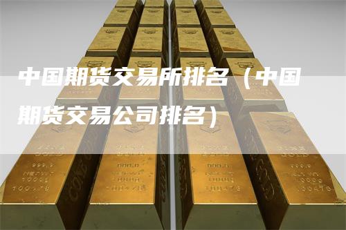 中国期货交易所排名（中国期货交易公司排名）