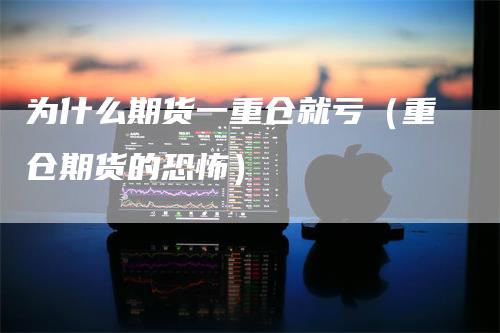 为什么期货一重仓就亏（重仓期货的恐怖）