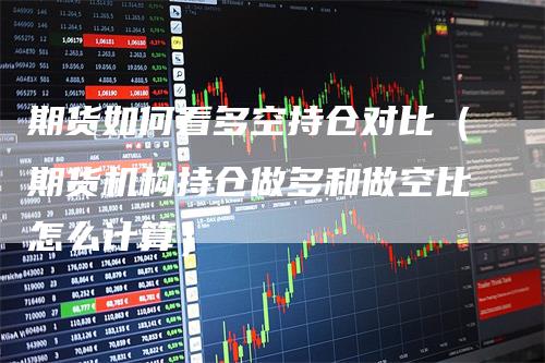 期货如何看多空持仓对比（期货机构持仓做多和做空比怎么计算）