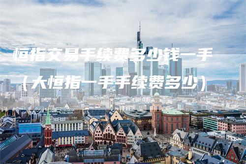 恒指交易手续费多少钱一手（大恒指一手手续费多少）
