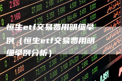 恒生etf交易费用明细举例（恒生etf交易费用明细举例分析）