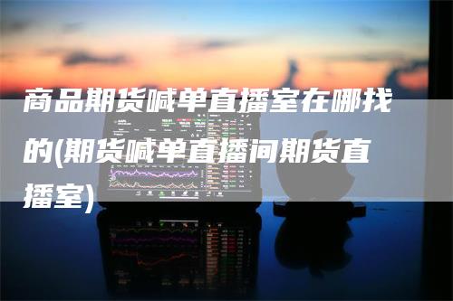 商品期货喊单直播室在哪找的(期货喊单直播间期货直播室)