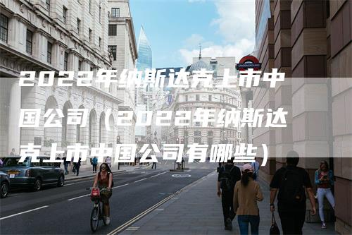 2022年纳斯达克上市中国公司（2022年纳斯达克上市中国公司有哪些）