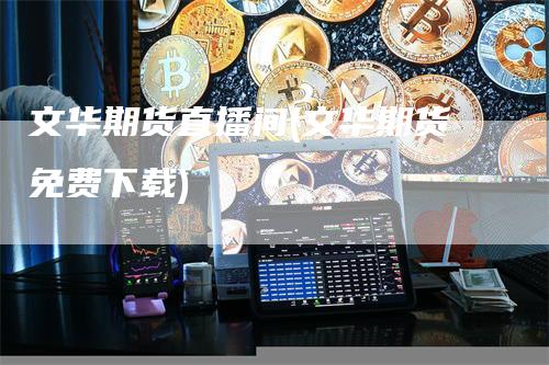 文华期货直播间(文华期货免费下载)