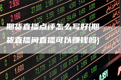 期货直播点评怎么写好(期货直播间直播可以赚钱吗)